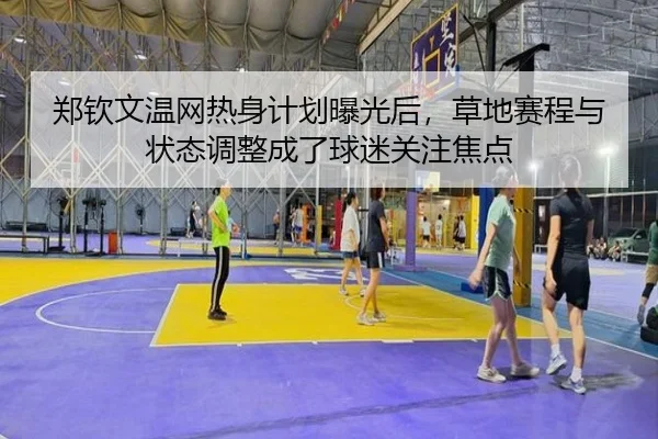 郑钦文温网热身计划曝光后，草地赛程与状态调整成了球迷关注焦点