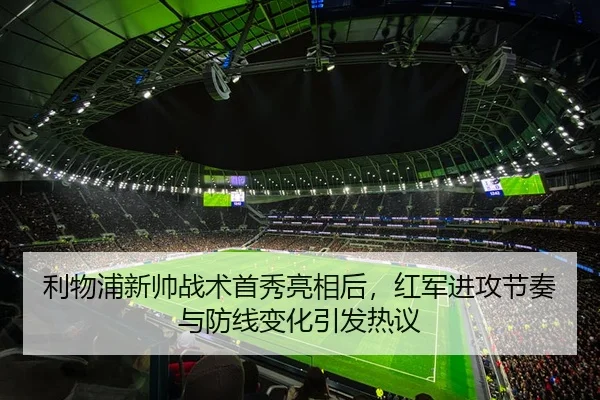 利物浦新帅战术首秀亮相后，红军进攻节奏与防线变化引发热议