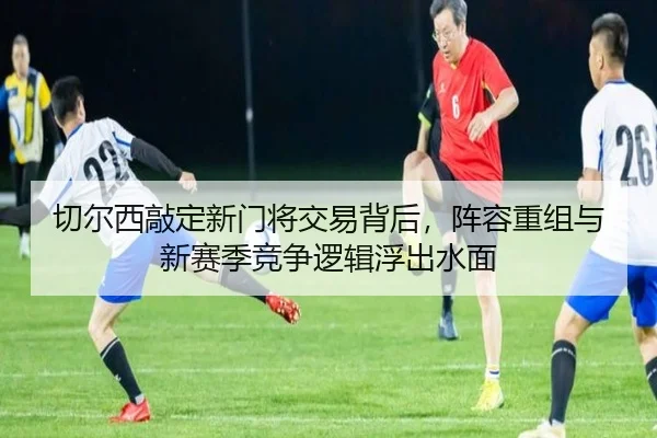 切尔西敲定新门将交易背后，阵容重组与新赛季竞争逻辑浮出水面