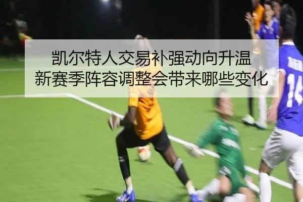凯尔特人交易补强动向升温 新赛季阵容调整会带来哪些变化